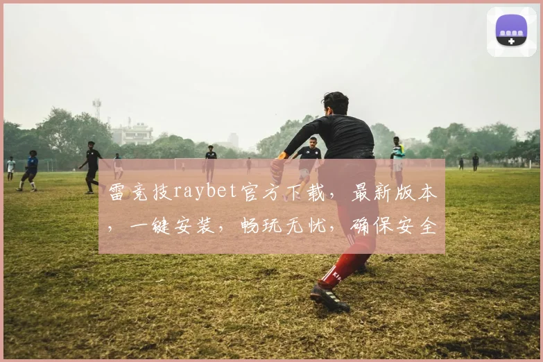 雷竞技raybet官方下载，最新版本，一键安装，畅玩无忧，确保安全逗逗逗