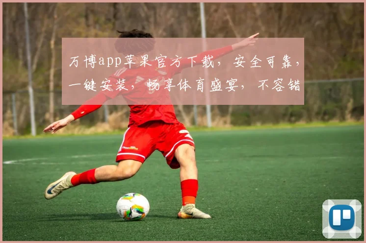 万博app苹果官方下载，安全可靠，一键安装，畅享体育盛宴，不容错过，速来体验
