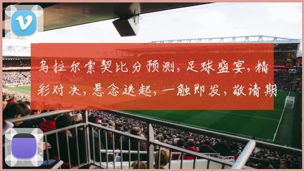 乌拉尔索契比分预测,足球盛宴,精彩对决,悬念迭起,一触即发,敬请期待