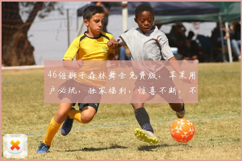 46倍狮子森林舞会免费版，苹果用户必玩，独家福利，惊喜不断，不容错过