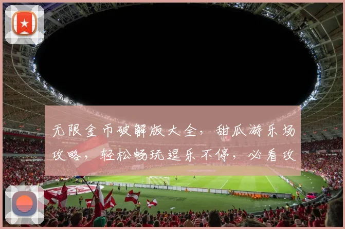 无限金币破解版大全，甜瓜游乐场攻略，轻松畅玩逗乐不停，必看攻略三连发