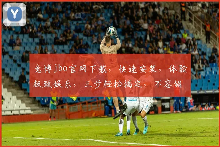 竞博jbo官网下载，快速安装，体验极致娱乐，三步轻松搞定，不容错过