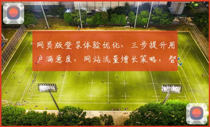网页版登录体验优化，三步提升用户满意度，网站流量增长策略，智能登录系统