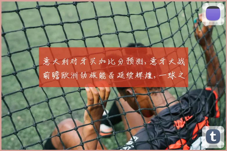 意大利对牙买加比分预测,意牙大战前瞻欧洲劲旅能否延续辉煌,一球之差定胜负