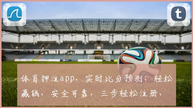 体育押注app，实时比分预测，轻松赢钱，安全可靠，三步轻松注册，体验非凡