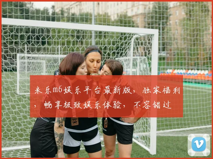 米乐m6娱乐平台最新版，独家福利，畅享极致娱乐体验，不容错过