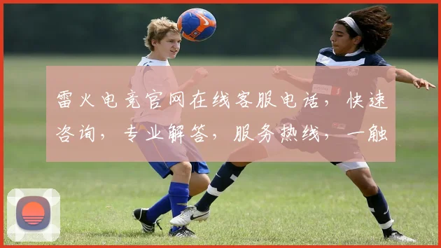 雷火电竞官网在线客服电话，快速咨询，专业解答，服务热线，一触即达，三重保障，助您畅游电竞世界