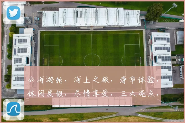 公海游轮，海上之旅，奢华体验，休闲度假，尽情享受，三大亮点，必看攻略