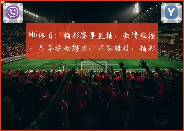 M6体育：精彩赛事直播，激情碰撞，尽享运动魅力，不容错过，精彩纷呈