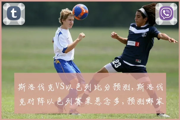 斯洛伐克VS以色列比分预测,斯洛伐克对阵以色列赛果悬念多,预测哪家球队更胜一筹