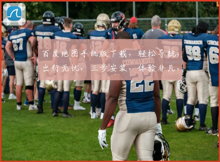 百度地图手机版下载，轻松导航，出行无忧，三步安装，体验非凡，必备神器