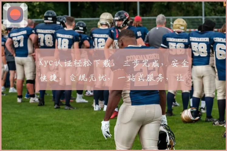 Kyc认证轻松下载，三步完成，安全快捷，合规无忧，一站式服务，让您放心使用。
