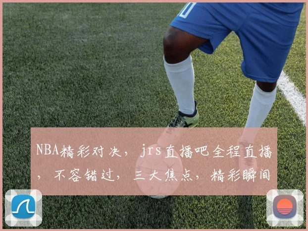NBA精彩对决，jrs直播吧全程直播，不容错过，三大焦点，精彩瞬间，尽在掌握