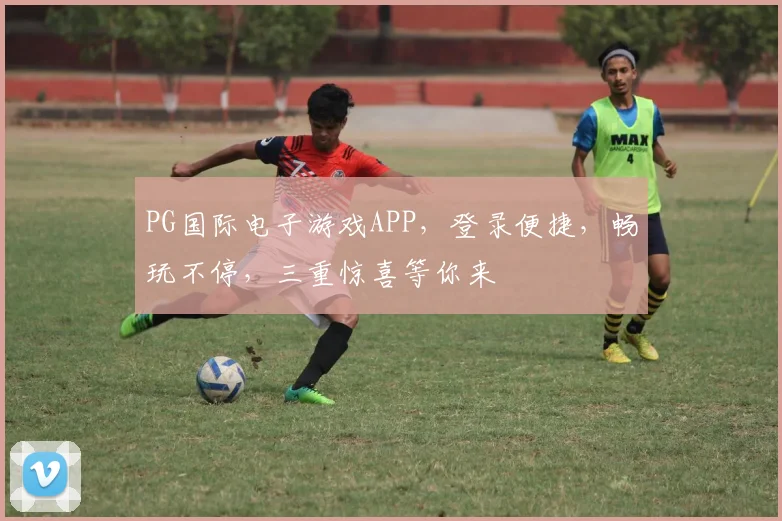 PG国际电子游戏APP，登录便捷，畅玩不停，三重惊喜等你来