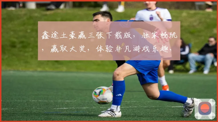 鑫途土豪赢三张下载版，独家畅玩，赢取大奖，体验非凡游戏乐趣，不容错过