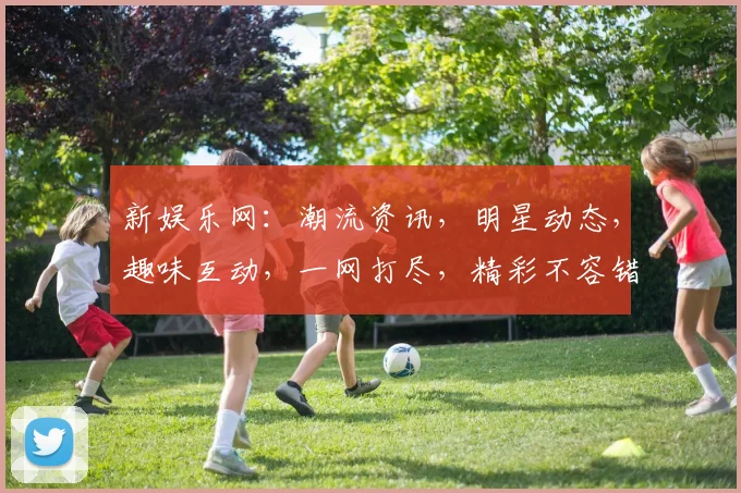 新娱乐网：潮流资讯，明星动态，趣味互动，一网打尽，精彩不容错过，尽在新娱乐网
