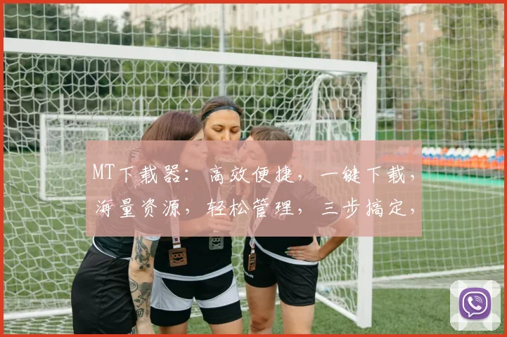 MT下载器：高效便捷，一键下载，海量资源，轻松管理，三步搞定，体验非凡